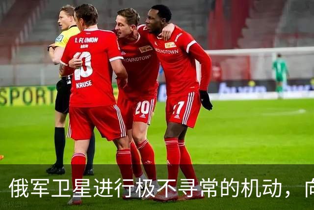 俄军卫星进行极不寻常的机动，向一颗支持乌克兰的北约卫星靠近
